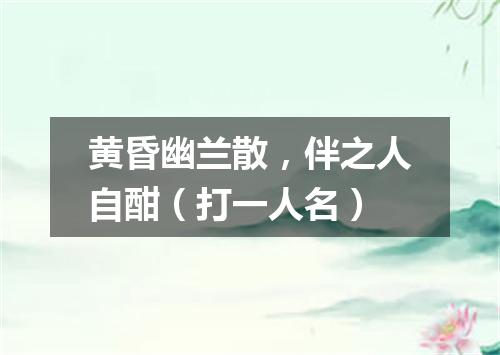 黄昏幽兰散，伴之人自酣（打一人名）