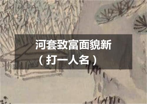 河套致富面貌新（打一人名）
