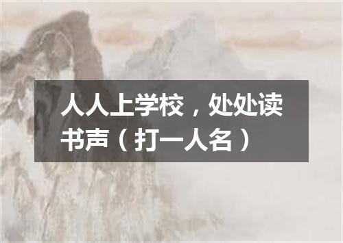 人人上学校，处处读书声（打一人名）