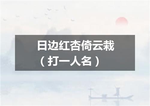 日边红杏倚云栽（打一人名）