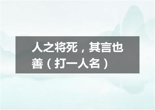 人之将死，其言也善（打一人名）