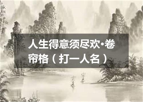 人生得意须尽欢·卷帘格（打一人名）