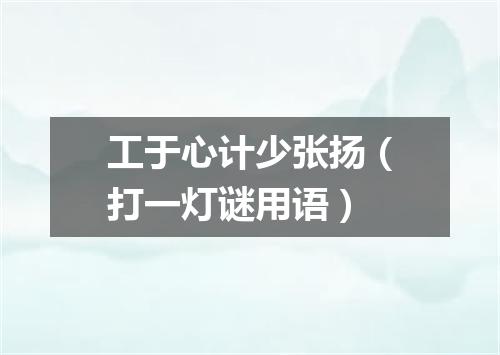 工于心计少张扬（打一灯谜用语）