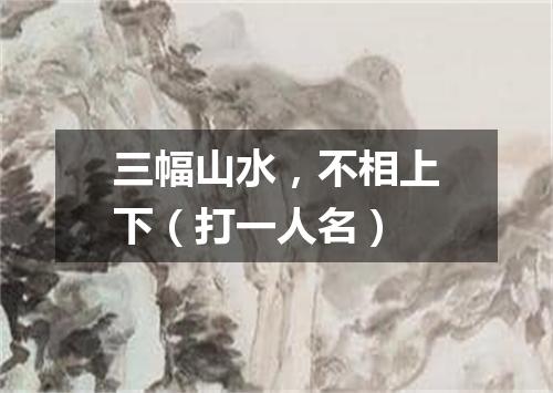 三幅山水，不相上下（打一人名）