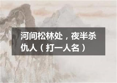 河间松林处，夜半杀仇人（打一人名）