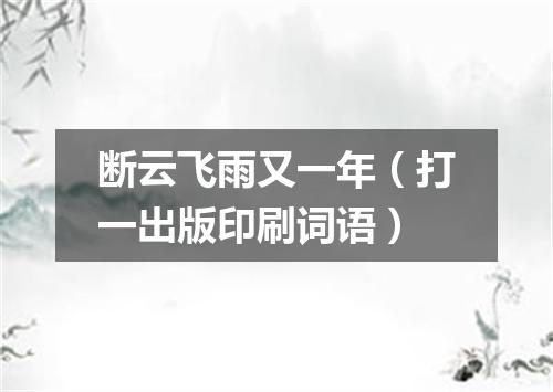 断云飞雨又一年（打一出版印刷词语）
