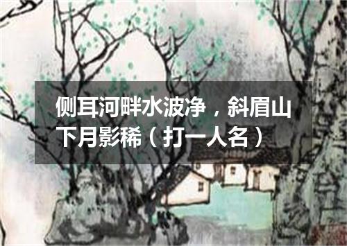 侧耳河畔水波净，斜眉山下月影稀（打一人名）