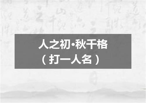 人之初·秋千格（打一人名）