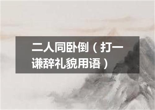 二人同卧倒（打一谦辞礼貌用语）