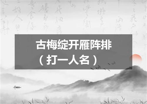 古梅绽开雁阵排（打一人名）