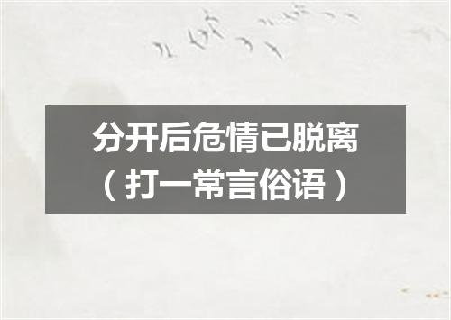 分开后危情已脱离（打一常言俗语）