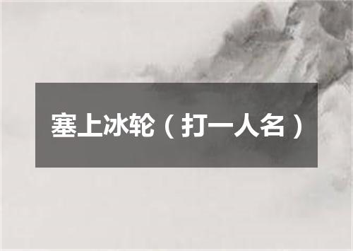塞上冰轮（打一人名）