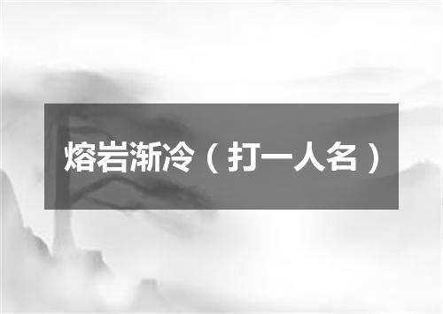 熔岩渐冷（打一人名）