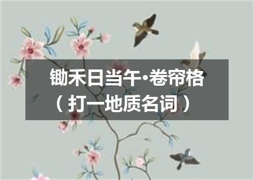 锄禾日当午·卷帘格（打一地质名词）
