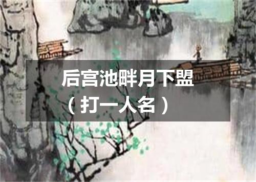 后宫池畔月下盟（打一人名）