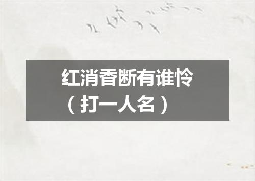 红消香断有谁怜（打一人名）