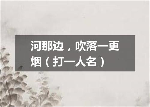 河那边，吹落一更烟（打一人名）