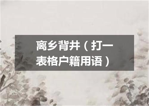 离乡背井（打一表格户籍用语）