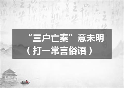 “三户亡秦”意未明（打一常言俗语）
