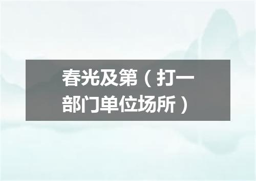 春光及第（打一部门单位场所）
