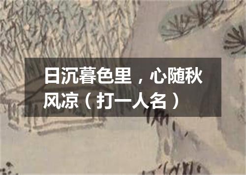 日沉暮色里，心随秋风凉（打一人名）