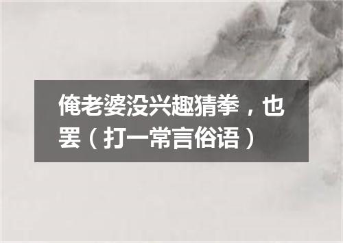 俺老婆没兴趣猜拳，也罢（打一常言俗语）