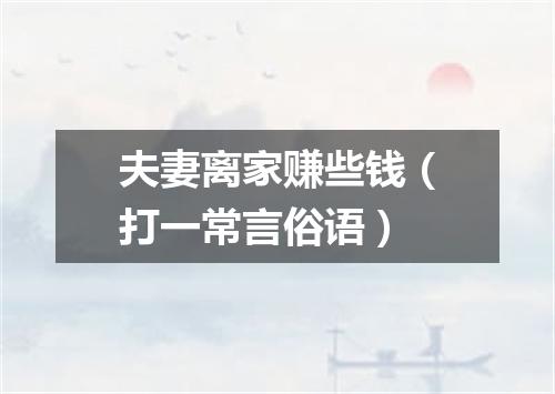 夫妻离家赚些钱（打一常言俗语）