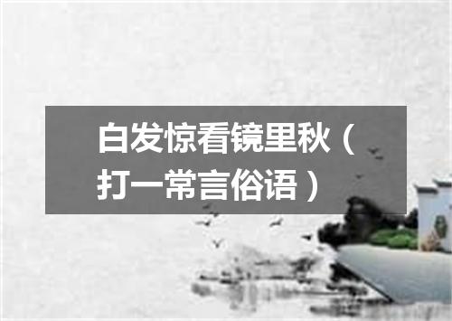 白发惊看镜里秋（打一常言俗语）
