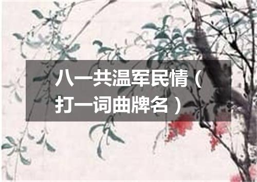 八一共温军民情（打一词曲牌名）