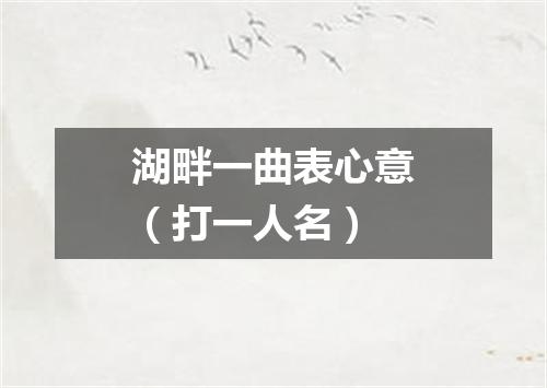 湖畔一曲表心意（打一人名）