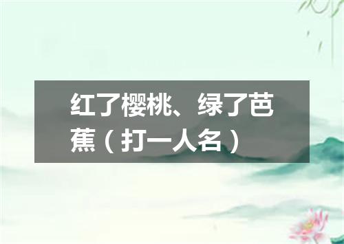 红了樱桃、绿了芭蕉（打一人名）