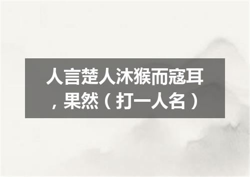 人言楚人沐猴而寇耳，果然（打一人名）