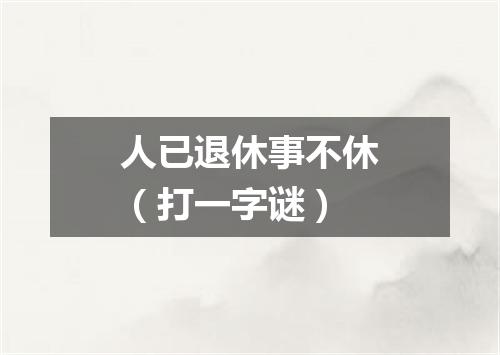 人已退休事不休（打一字谜）