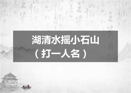 湖清水摇小石山（打一人名）