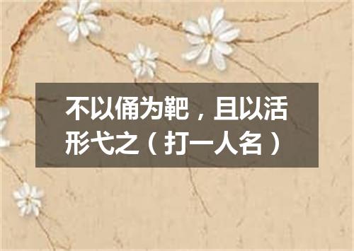不以俑为靶，且以活形弋之（打一人名）