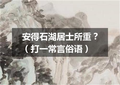 安得石湖居士所重？（打一常言俗语）