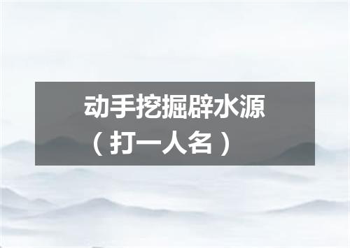 动手挖掘辟水源（打一人名）