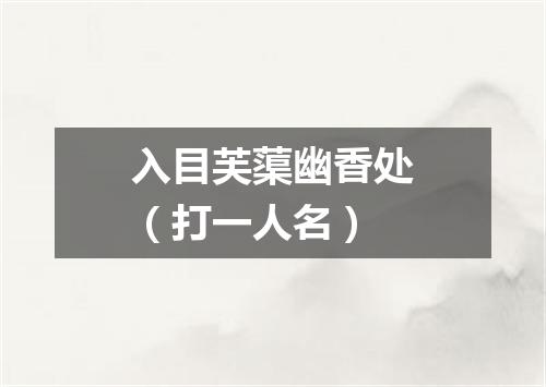 入目芙蕖幽香处（打一人名）