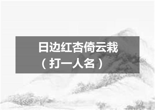 日边红杏倚云栽（打一人名）