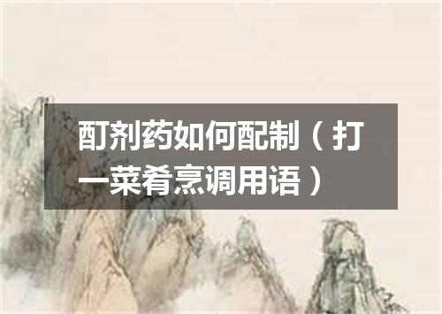 酊剂药如何配制（打一菜肴烹调用语）