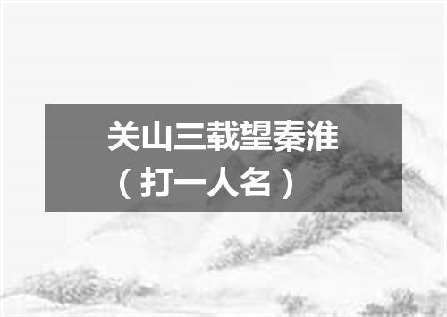 关山三载望秦淮（打一人名）