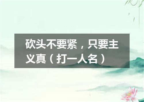 砍头不要紧，只要主义真（打一人名）