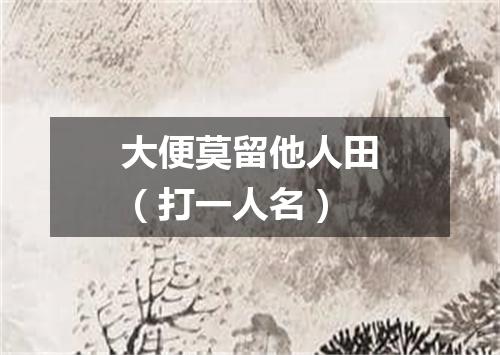 大便莫留他人田（打一人名）