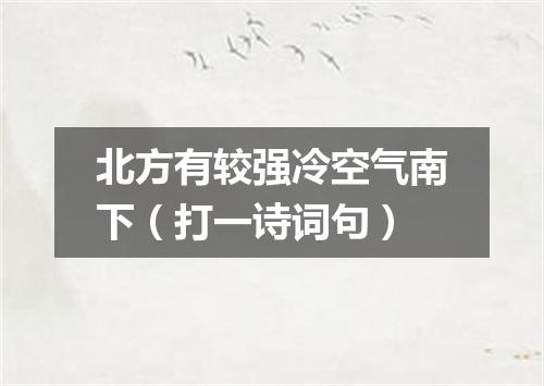 北方有较强冷空气南下（打一诗词句）