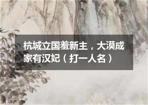 杭城立国羞新主，大漠成家有汉妃（打一人名）