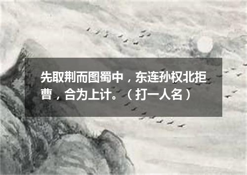 先取荆而图蜀中，东连孙权北拒曹，合为上计。（打一人名）