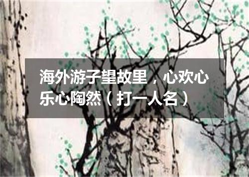 海外游子望故里，心欢心乐心陶然（打一人名）