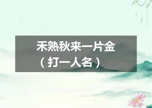 禾熟秋来一片金（打一人名）