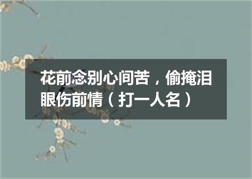 花前念别心间苦，偷掩泪眼伤前情（打一人名）
