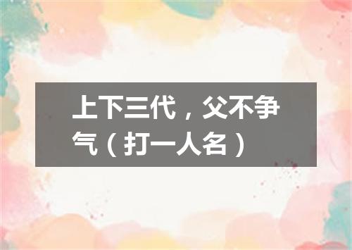上下三代，父不争气（打一人名）